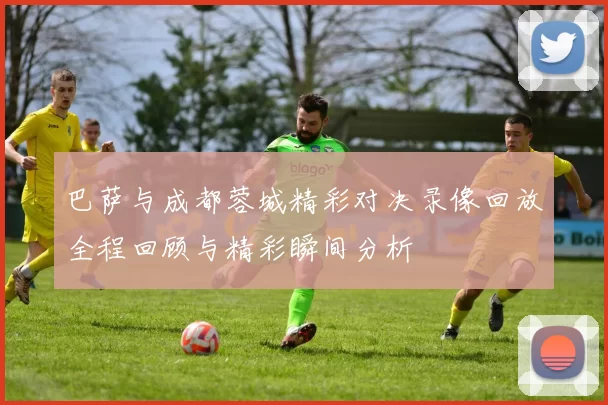 巴萨与成都蓉城精彩对决录像回放全程回顾与精彩瞬间分析