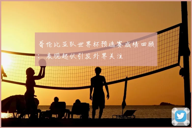 哥伦比亚队世界杯预选赛成绩回顾：表现起伏引发外界关注