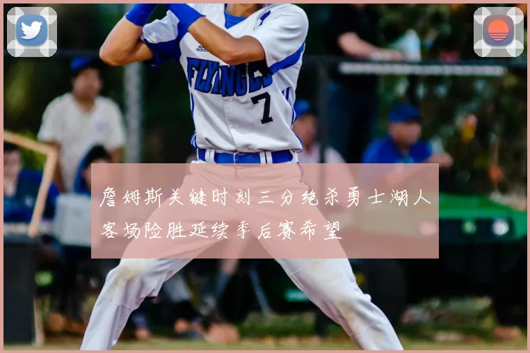 詹姆斯关键时刻三分绝杀勇士湖人客场险胜延续季后赛希望