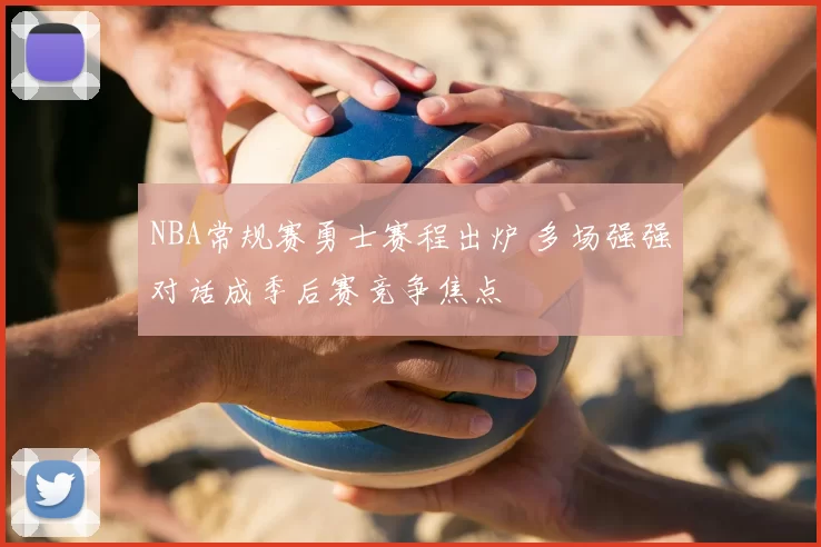 NBA常规赛勇士赛程出炉 多场强强对话成季后赛竞争焦点