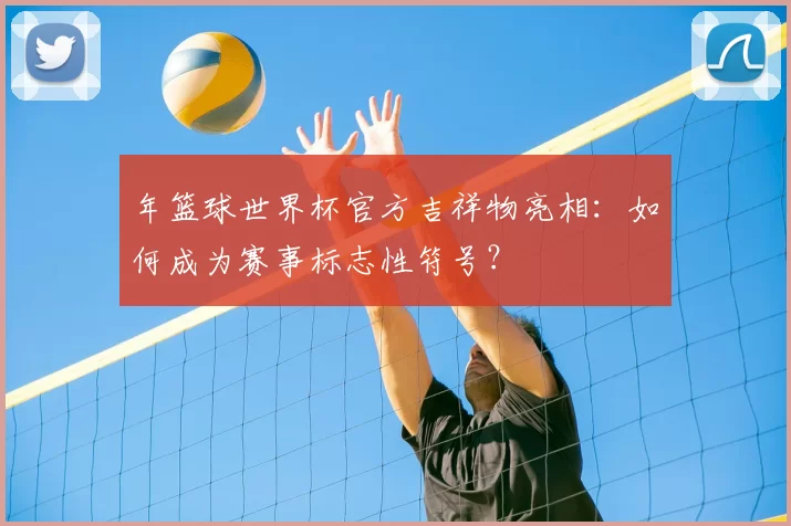 年篮球世界杯官方吉祥物亮相：如何成为赛事标志性符号？