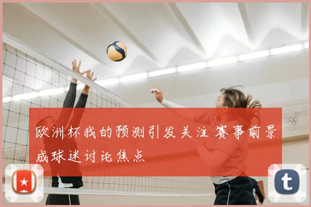 欧洲杯我的预测引发关注 赛事前景成球迷讨论焦点