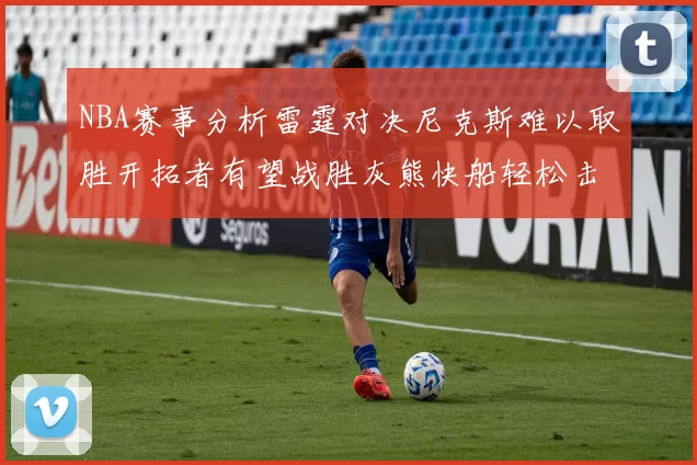 NBA赛事分析雷霆对决尼克斯难以取胜开拓者有望战胜灰熊快船轻松击败步行者