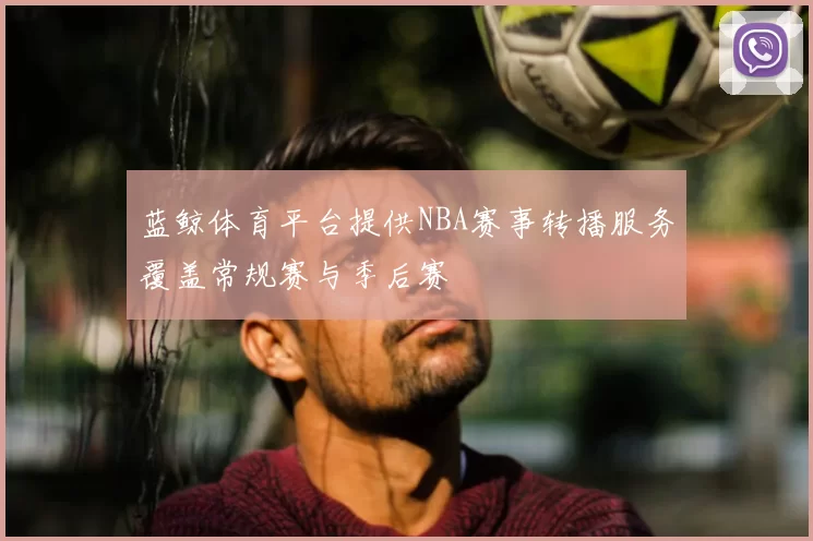 蓝鲸体育平台提供NBA赛事转播服务覆盖常规赛与季后赛