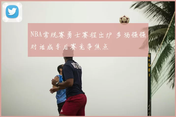 NBA常规赛勇士赛程出炉 多场强强对话成季后赛竞争焦点