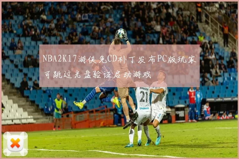 NBA2K17游侠免CD补丁发布PC版玩家可跳过光盘验证启动游戏