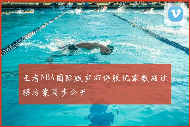 王者NBA国际版宣布停服玩家数据迁移方案同步公开