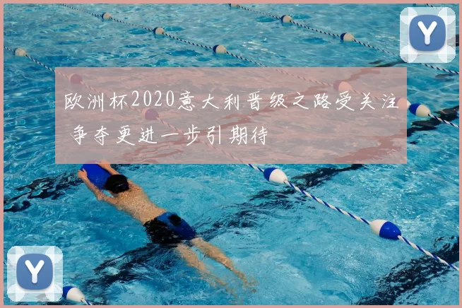 欧洲杯2020意大利晋级之路受关注 争夺更进一步引期待