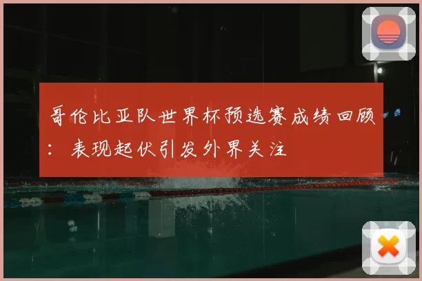 哥伦比亚队世界杯预选赛成绩回顾：表现起伏引发外界关注