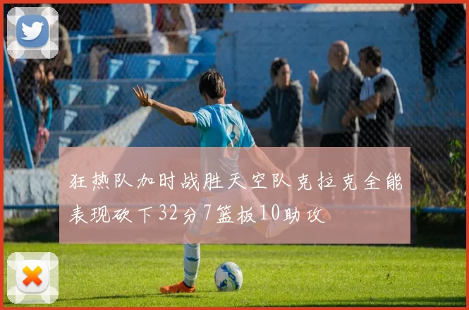 狂热队加时战胜天空队克拉克全能表现砍下32分7篮板10助攻