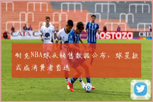 耐克NBA球衣销售数据公布，球星款式成消费者首选