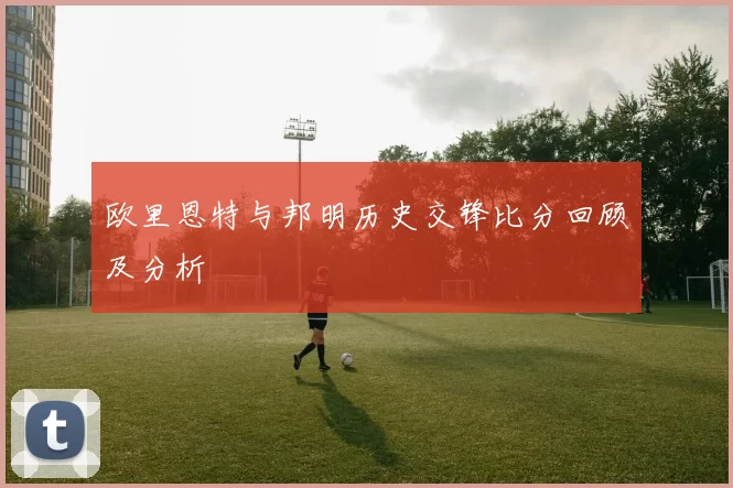 欧里恩特与邦明历史交锋比分回顾及分析