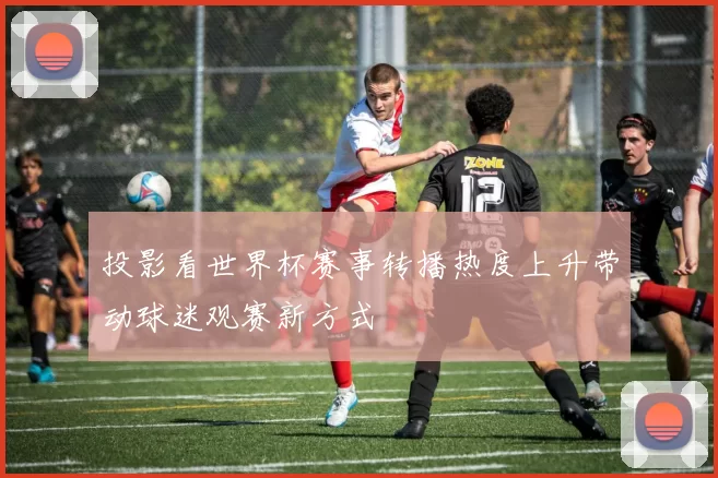 投影看世界杯赛事转播热度上升带动球迷观赛新方式