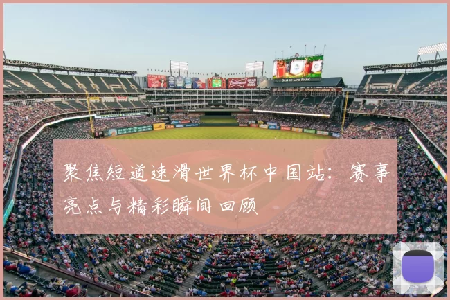 聚焦短道速滑世界杯中国站：赛事亮点与精彩瞬间回顾
