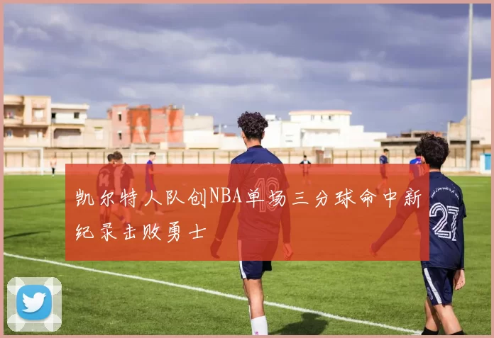 凯尔特人队创NBA单场三分球命中新纪录击败勇士