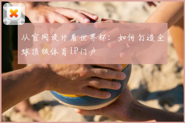 从官网设计看世界杯:如何打造全球顶级体育IP门户