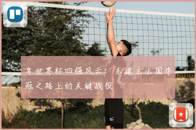 年世界杯四强风云:东道主法国夺冠之路上的关键战役