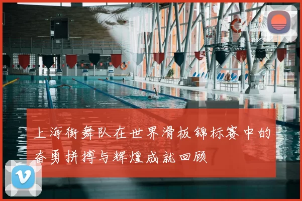 上海街舞队在世界滑板锦标赛中的奋勇拼搏与辉煌成就回顾