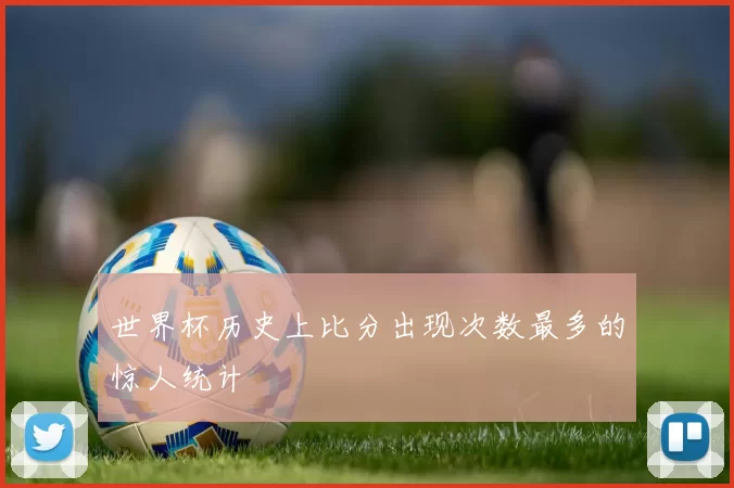 世界杯历史上比分出现次数最多的惊人统计