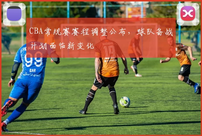 CBA常规赛赛程调整公布,球队备战计划面临新变化