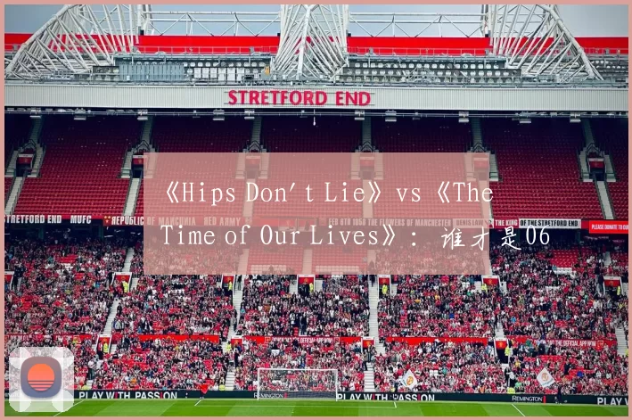 《Hips Don't Lie》vs《The Time of Our Lives》:谁才是06年夏日