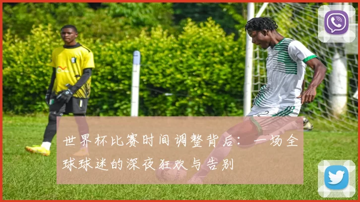世界杯比赛时间调整背后:一场全球球迷的深夜狂欢与告别