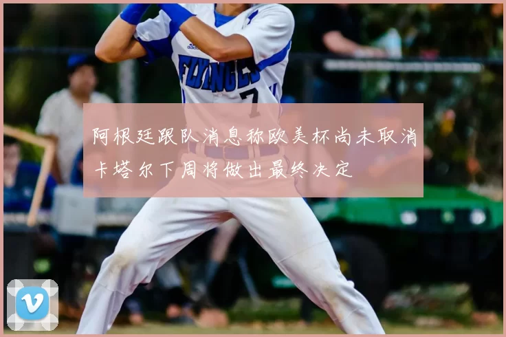 阿根廷跟队消息称欧美杯尚未取消卡塔尔下周将做出最终决定