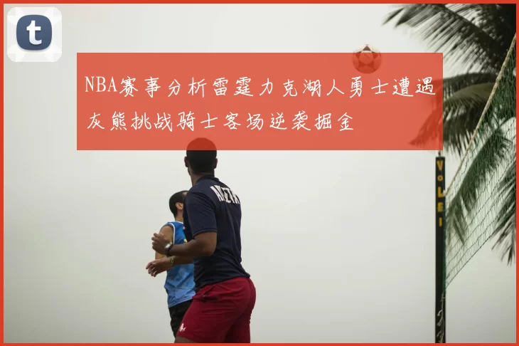 NBA赛事分析雷霆力克湖人勇士遭遇灰熊挑战骑士客场逆袭掘金