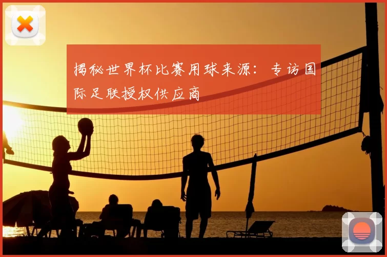 揭秘世界杯比赛用球来源：专访国际足联授权供应商