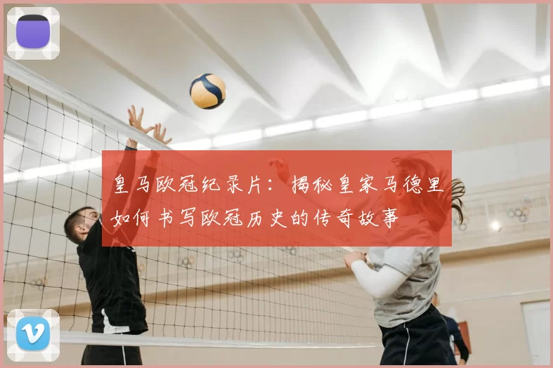 皇马欧冠纪录片:揭秘皇家马德里如何书写欧冠历史的传奇故事