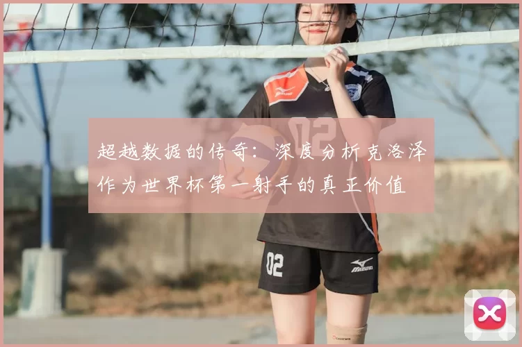 超越数据的传奇：深度分析克洛泽作为世界杯第一射手的真正价值