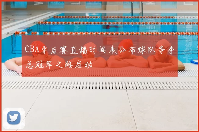 CBA季后赛直播时间表公布球队争夺总冠军之路启动