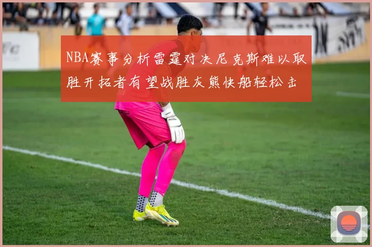 NBA赛事分析雷霆对决尼克斯难以取胜开拓者有望战胜灰熊快船轻松击败步行者