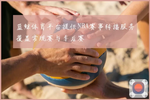 蓝鲸体育平台提供NBA赛事转播服务覆盖常规赛与季后赛