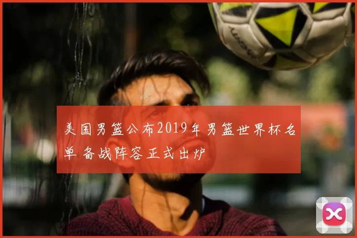 美国男篮公布2019年男篮世界杯名单 备战阵容正式出炉