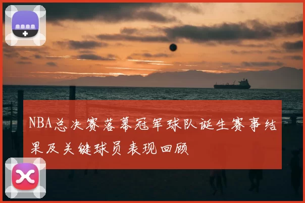 NBA总决赛落幕冠军球队诞生赛事结果及关键球员表现回顾
