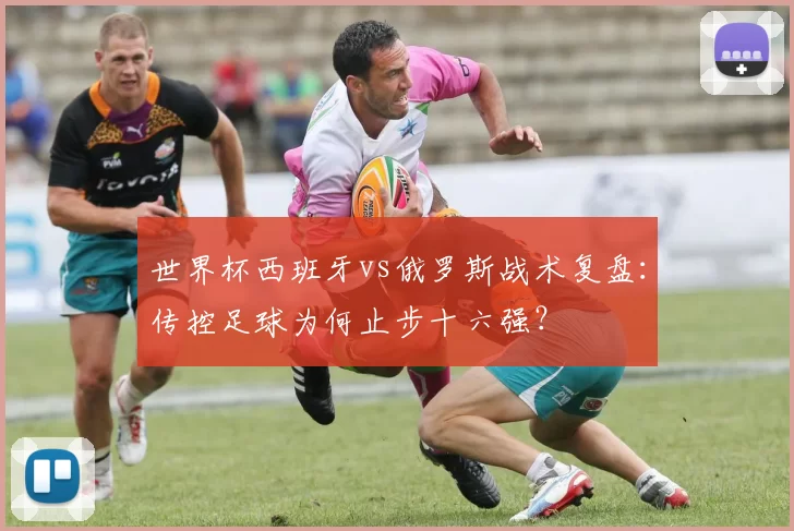 世界杯西班牙vs俄罗斯战术复盘:传控足球为何止步十六强?