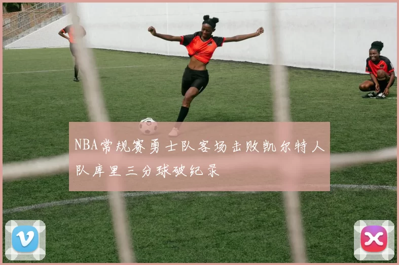 NBA常规赛勇士队客场击败凯尔特人队库里三分球破纪录
