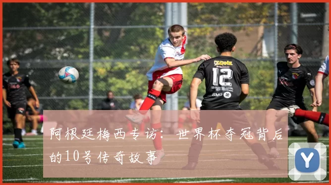 阿根廷梅西专访：世界杯夺冠背后的10号传奇故事