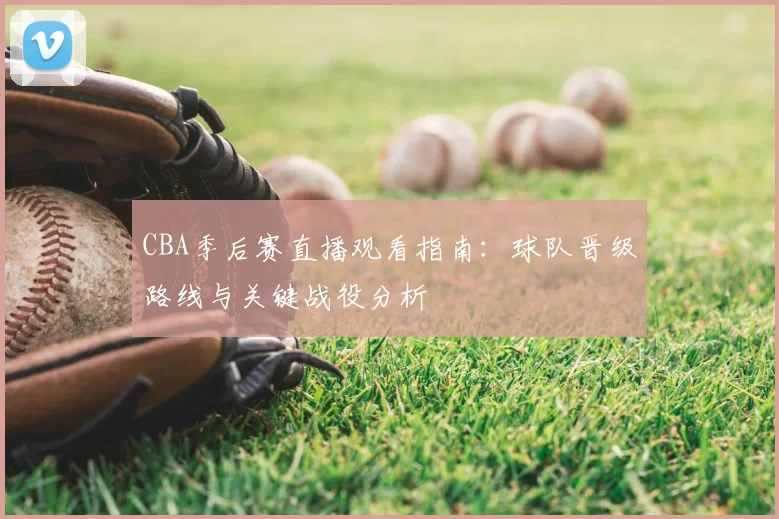 CBA季后赛直播观看指南:球队晋级路线与关键战役分析