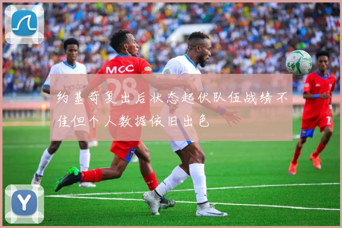 约基奇复出后状态起伏队伍战绩不佳但个人数据依旧出色