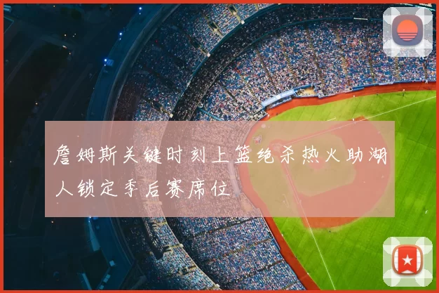 詹姆斯关键时刻上篮绝杀热火助湖人锁定季后赛席位