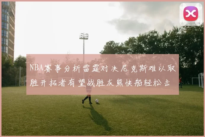 NBA赛事分析雷霆对决尼克斯难以取胜开拓者有望战胜灰熊快船轻松击败步行者