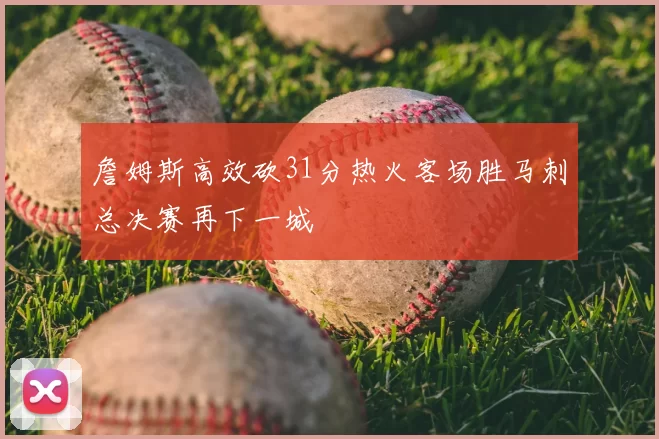詹姆斯高效砍31分热火客场胜马刺总决赛再下一城
