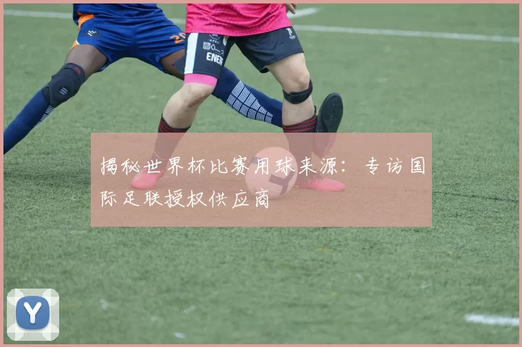 揭秘世界杯比赛用球来源：专访国际足联授权供应商