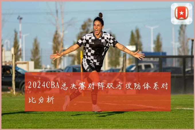 2024CBA总决赛对阵双方攻防体系对比分析