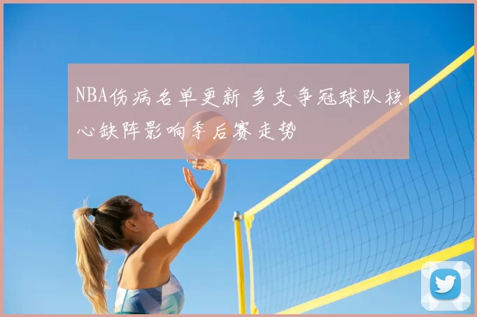 NBA伤病名单更新 多支争冠球队核心缺阵影响季后赛走势