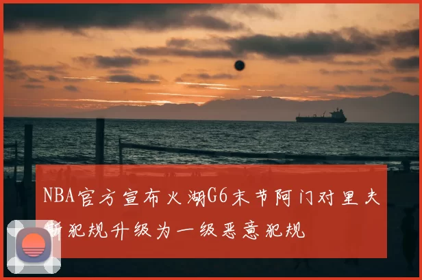 NBA官方宣布火湖G6末节阿门对里夫斯犯规升级为一级恶意犯规