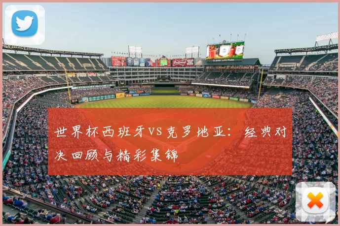 世界杯西班牙vs克罗地亚:经典对决回顾与精彩集锦