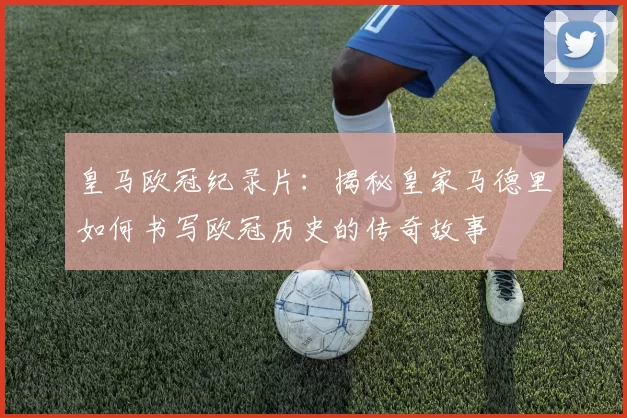 皇马欧冠纪录片：揭秘皇家马德里如何书写欧冠历史的传奇故事